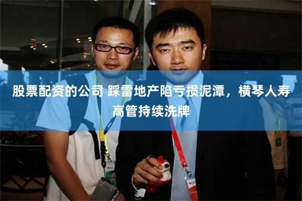 股票配资的公司 踩雷地产陷亏损泥潭，横琴人寿高管持续洗牌