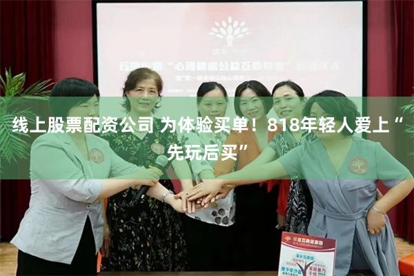线上股票配资公司 为体验买单！818年轻人爱上“先玩后买”