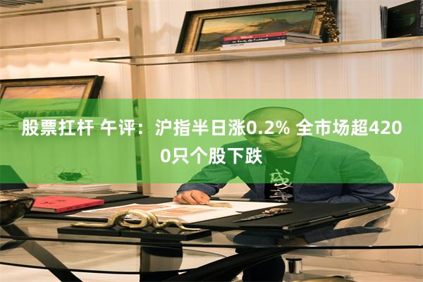 股票扛杆 午评：沪指半日涨0.2% 全市场超4200只个股下跌
