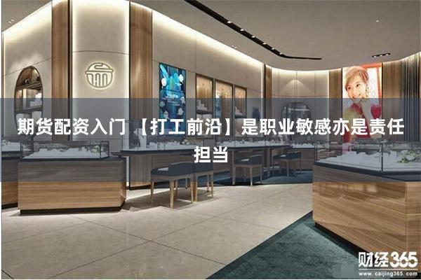 期货配资入门 【打工前沿】是职业敏感亦是责任担当