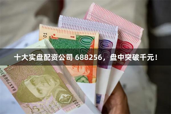 十大实盘配资公司 688256，盘中突破千元！