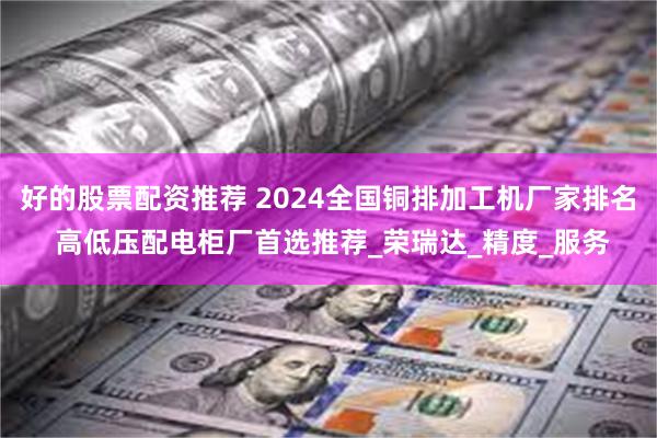 好的股票配资推荐 2024全国铜排加工机厂家排名 高低压配电柜厂首选推荐_荣瑞达_精度_服务