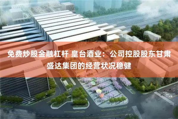 免费炒股金融杠杆 皇台酒业：公司控股股东甘肃盛达集团的经营状况稳健