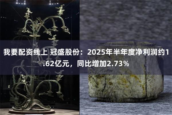 我要配资线上 冠盛股份：2025年半年度净利润约1.62亿元，同比增加2.73%