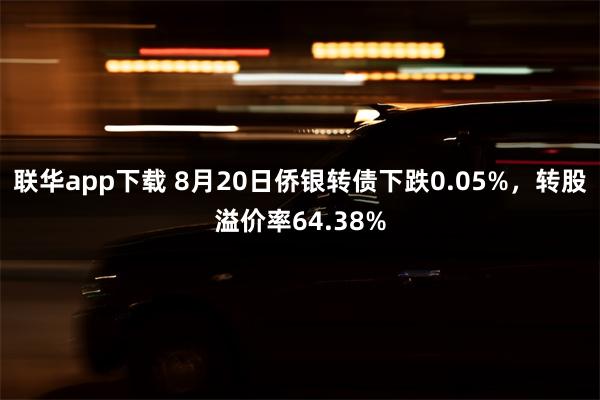 联华app下载 8月20日侨银转债下跌0.05%，转股溢价率64.38%