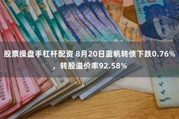 股票操盘手杠杆配资 8月20日蓝帆转债下跌0.76%，转股溢价率92.58%