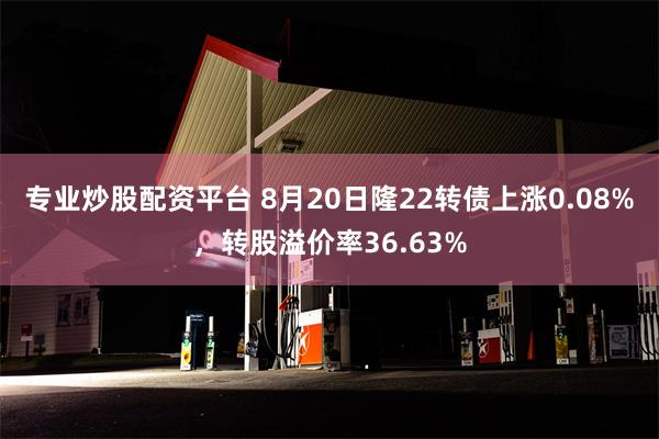 专业炒股配资平台 8月20日隆22转债上涨0.08%，转股溢价率36.63%