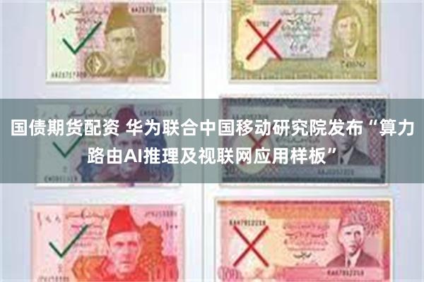 国债期货配资 华为联合中国移动研究院发布“算力路由AI推理及视联网应用样板”