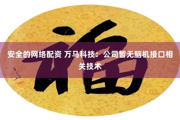 安全的网络配资 万马科技：公司暂无脑机接口相关技术