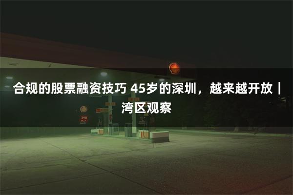 合规的股票融资技巧 45岁的深圳，越来越开放｜湾区观察