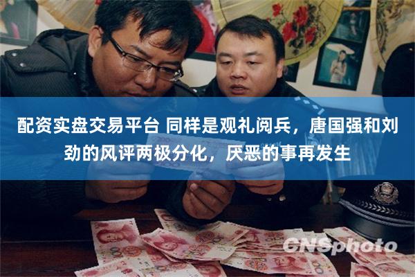 配资实盘交易平台 同样是观礼阅兵，唐国强和刘劲的风评两极分化，厌恶的事再发生