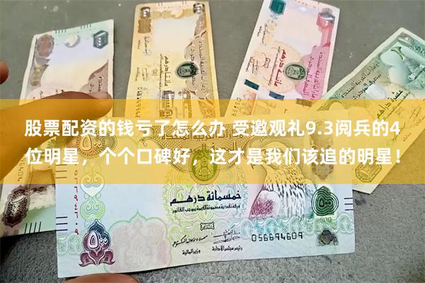 股票配资的钱亏了怎么办 受邀观礼9.3阅兵的4位明星，个个口碑好，这才是我们该追的明星！