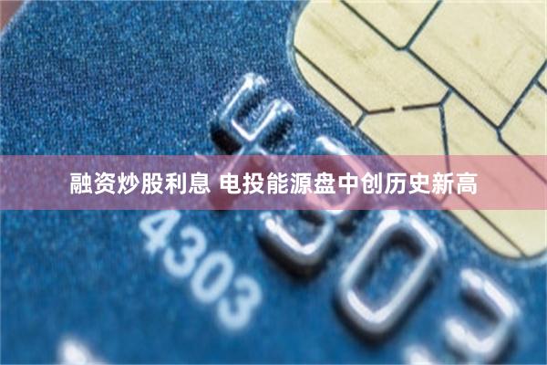 融资炒股利息 电投能源盘中创历史新高