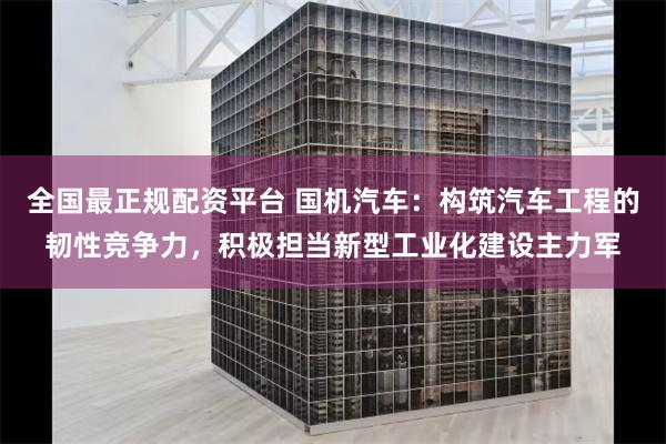 全国最正规配资平台 国机汽车：构筑汽车工程的韧性竞争力，积极担当新型工业化建设主力军