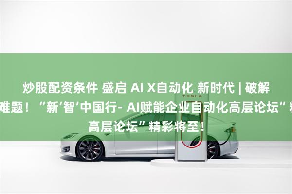 炒股配资条件 盛启 AI X自动化 新时代 | 破解企业转型难题！“新‘智’中国行- AI赋能企业自动化高层论坛”精彩将至！