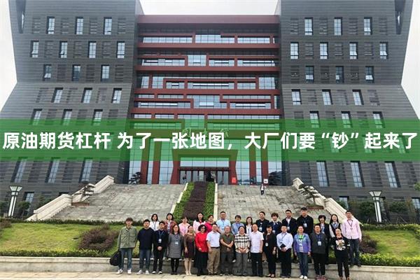 原油期货杠杆 为了一张地图，大厂们要“钞”起来了