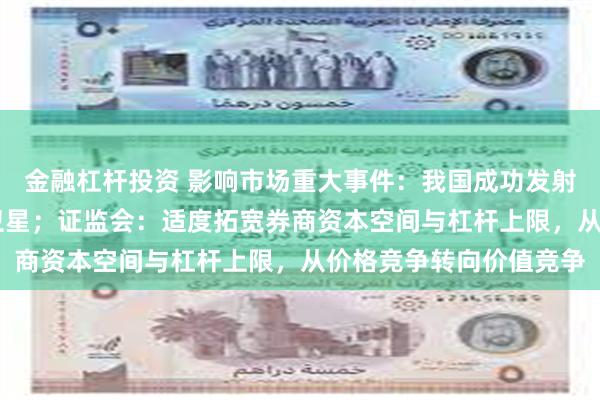 金融杠杆投资 影响市场重大事件：我国成功发射卫星互联网低轨14组卫星；证监会：适度拓宽券商资本空间与杠杆上限，从价格竞争转向价值竞争