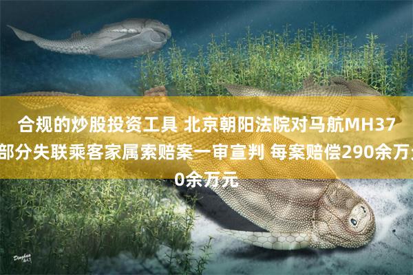 合规的炒股投资工具 北京朝阳法院对马航MH370部分失联乘客家属索赔案一审宣判 每案赔偿290余万元