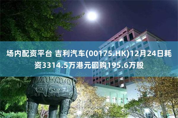 场内配资平台 吉利汽车(00175.HK)12月24日耗资3314.5万港元回购195.6万股