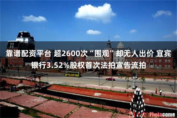 靠谱配资平台 超2600次“围观”却无人出价 宜宾银行3.52%股权首次法拍宣告流拍