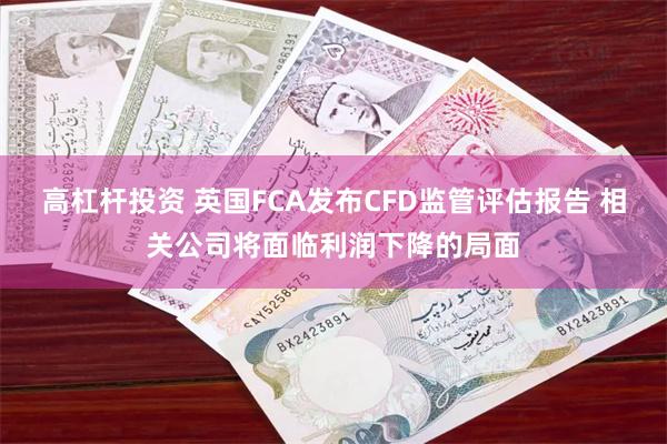 高杠杆投资 英国FCA发布CFD监管评估报告 相关公司将面临利润下降的局面